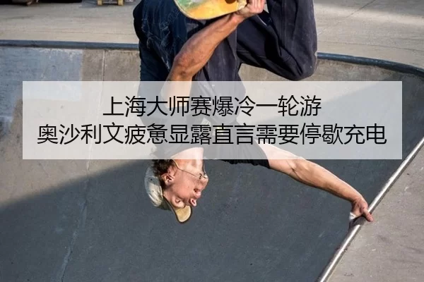 上海大师赛爆冷一轮游 奥沙利文疲惫显露直言需要停歇充电